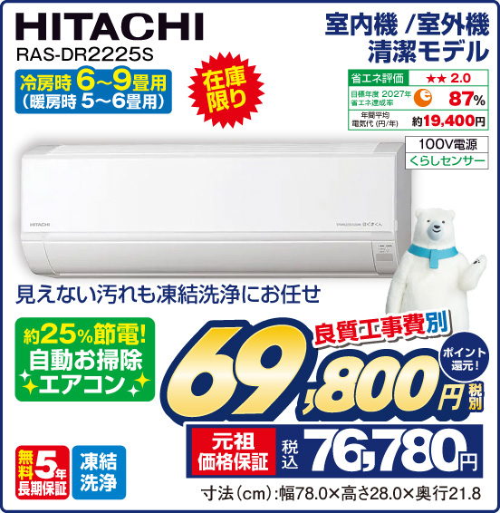 室内機／室外機清潔モデル エアコン 冷房時6～9畳用（暖房時5〜6畳用） HITACHI RAS-DR2225S 在庫限り 見えない汚れも凍結洗浄にお任せ 約25％節電！ 自動お掃除エアコン 100V電源 くらしセンサー 良質工事費別 税別69,800円 元祖価格保証 税込76,780円 ポイント還元！
