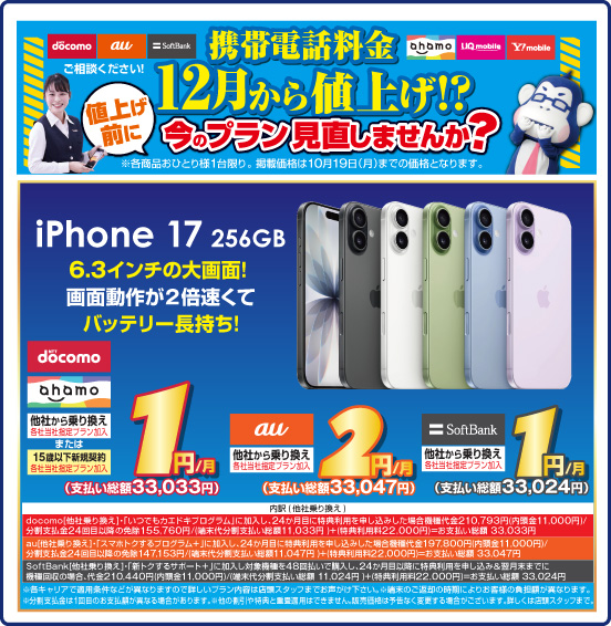 iPhone 17 256GB 6.3インチの大画面！ 画面動作が2倍速くてバッテリー長持ち！ NTT docomo ahamo 他社から乗り換え ※各社当社指定プラン加入 または 15歳以下新規契約 ※各社当社指定プラン加入 1円／月（支払い総額33,033円） au 他社から乗り換え ※当社指定プラン加入 2円／月（支払い総額33,047円） SoftBank 他社から乗り換え ※当社指定プラン加入 1円／月（支払い総額33,024円） ※諸条件あり、詳しくは店頭スタッフまで