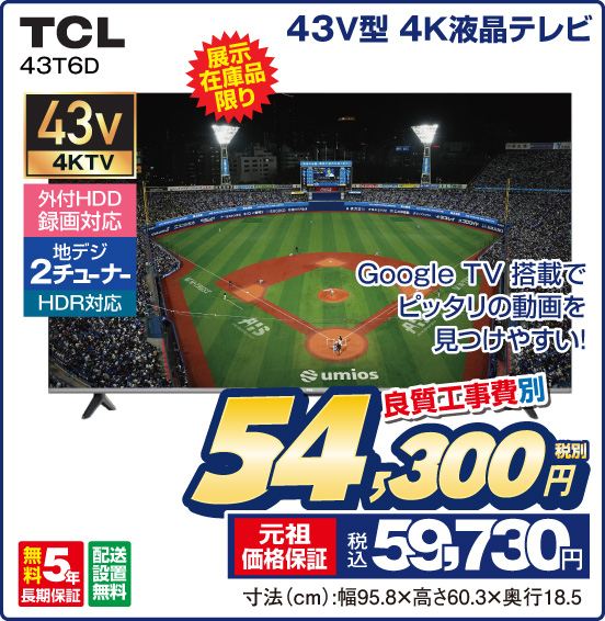 43V型 4K液晶テレビ TCL 43T6D 展示在庫品限り Google TV 搭載でピッタリの動画を見つけやすい！ 外付HDD録画対応 地デジ2チューナー HDR対応 良質工事費別 税別54,300円 元祖価格保証 税込59,730円